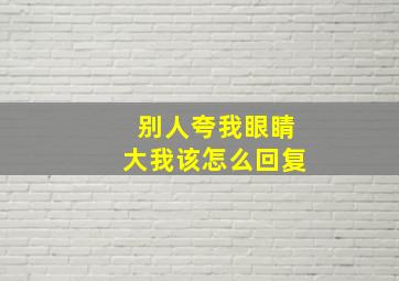 别人夸我眼睛大我该怎么回复