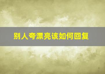 别人夸漂亮该如何回复