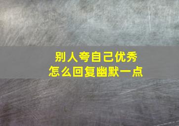 别人夸自己优秀怎么回复幽默一点