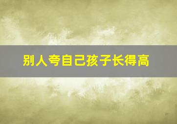 别人夸自己孩子长得高