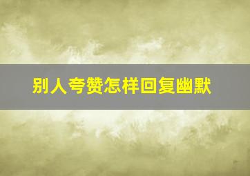 别人夸赞怎样回复幽默