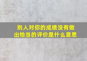 别人对你的成绩没有做出恰当的评价是什么意思