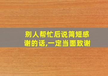 别人帮忙后说简短感谢的话,一定当面致谢