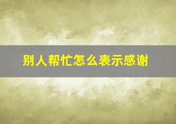 别人帮忙怎么表示感谢