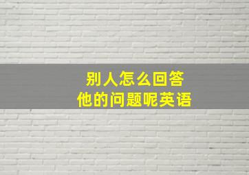 别人怎么回答他的问题呢英语