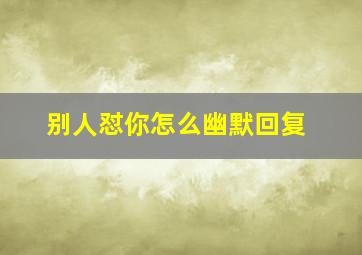 别人怼你怎么幽默回复