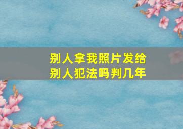 别人拿我照片发给别人犯法吗判几年