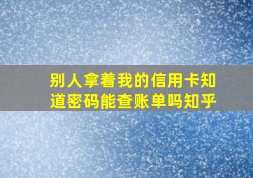 别人拿着我的信用卡知道密码能查账单吗知乎