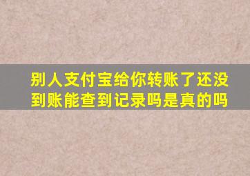 别人支付宝给你转账了还没到账能查到记录吗是真的吗