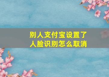 别人支付宝设置了人脸识别怎么取消