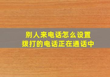 别人来电话怎么设置拨打的电话正在通话中