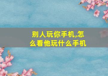 别人玩你手机,怎么看他玩什么手机