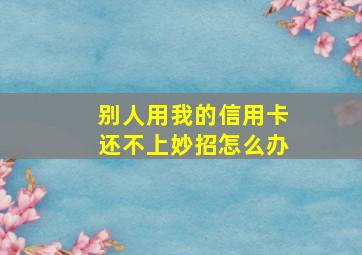 别人用我的信用卡还不上妙招怎么办