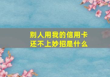 别人用我的信用卡还不上妙招是什么