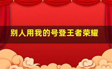 别人用我的号登王者荣耀