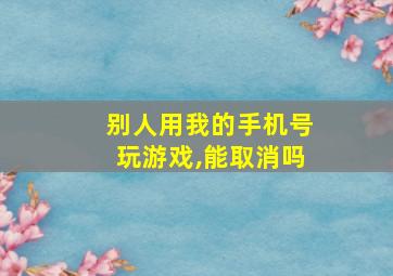 别人用我的手机号玩游戏,能取消吗