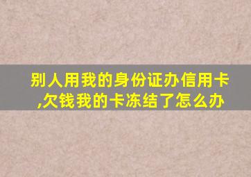 别人用我的身份证办信用卡,欠钱我的卡冻结了怎么办