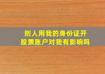 别人用我的身份证开股票账户对我有影响吗