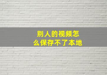 别人的视频怎么保存不了本地