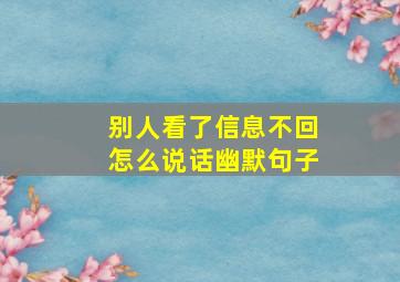 别人看了信息不回怎么说话幽默句子