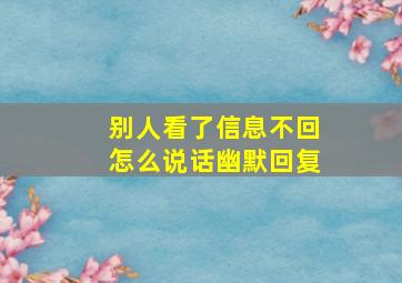 别人看了信息不回怎么说话幽默回复