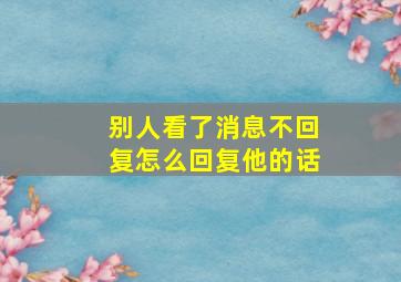 别人看了消息不回复怎么回复他的话