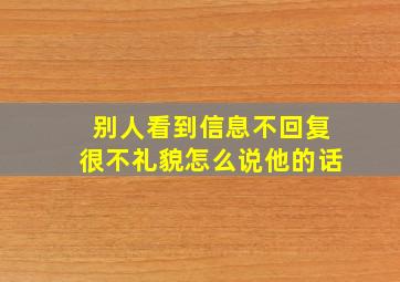 别人看到信息不回复很不礼貌怎么说他的话