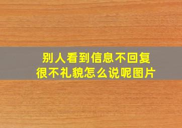 别人看到信息不回复很不礼貌怎么说呢图片