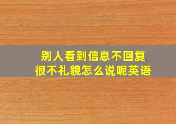 别人看到信息不回复很不礼貌怎么说呢英语