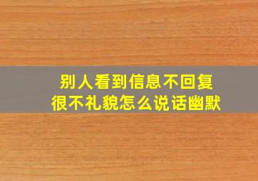 别人看到信息不回复很不礼貌怎么说话幽默