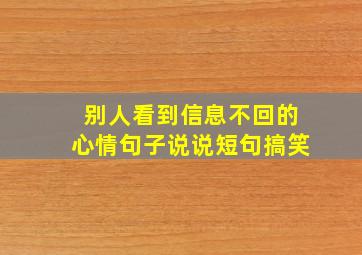 别人看到信息不回的心情句子说说短句搞笑