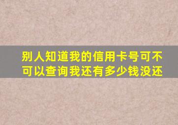 别人知道我的信用卡号可不可以查询我还有多少钱没还