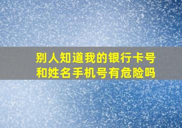 别人知道我的银行卡号和姓名手机号有危险吗