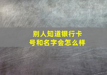 别人知道银行卡号和名字会怎么样