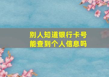 别人知道银行卡号能查到个人信息吗