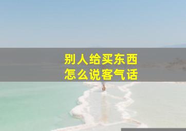 别人给买东西怎么说客气话