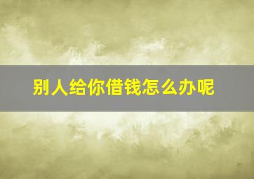 别人给你借钱怎么办呢