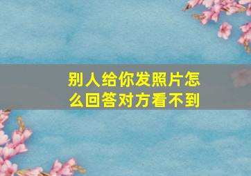 别人给你发照片怎么回答对方看不到