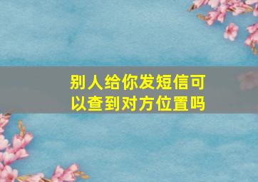 别人给你发短信可以查到对方位置吗