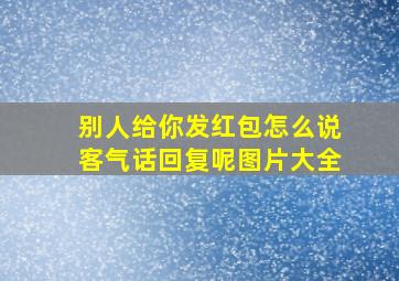 别人给你发红包怎么说客气话回复呢图片大全