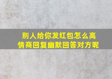 别人给你发红包怎么高情商回复幽默回答对方呢