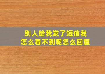 别人给我发了短信我怎么看不到呢怎么回复