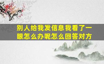 别人给我发信息我看了一眼怎么办呢怎么回答对方