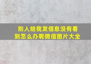 别人给我发信息没有看到怎么办呢微信图片大全