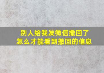 别人给我发微信撤回了怎么才能看到撤回的信息