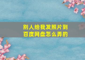 别人给我发照片到百度网盘怎么弄的