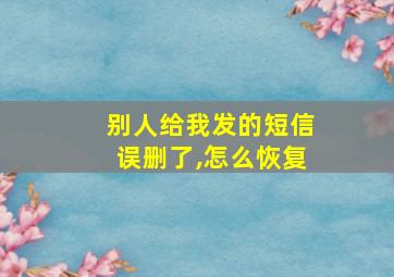 别人给我发的短信误删了,怎么恢复