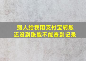 别人给我用支付宝转账还没到账能不能查到记录