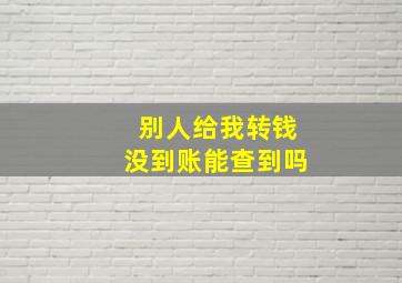 别人给我转钱没到账能查到吗