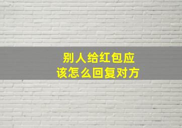 别人给红包应该怎么回复对方